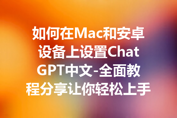 如何在Mac和安卓设备上设置ChatGPT中文-全面教程分享让你轻松上手！