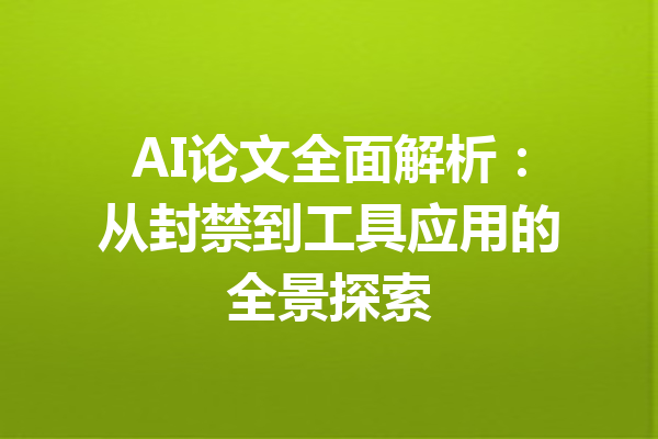 AI论文全面解析：从封禁到工具应用的全景探索