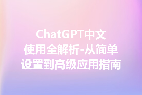 ChatGPT中文使用全解析-从简单设置到高级应用指南