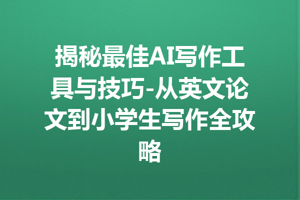 揭秘最佳AI写作工具与技巧-从英文论文到小学生写作全攻略