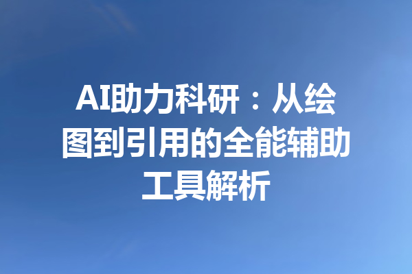 AI助力科研：从绘图到引用的全能辅助工具解析