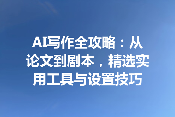 AI写作全攻略：从论文到剧本，精选实用工具与设置技巧