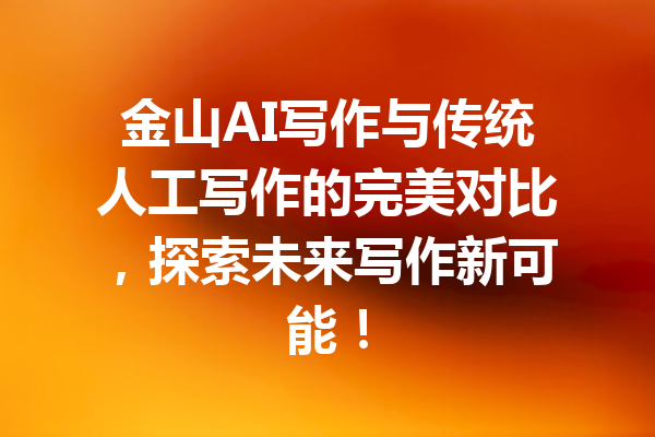 金山AI写作与传统人工写作的完美对比，探索未来写作新可能！