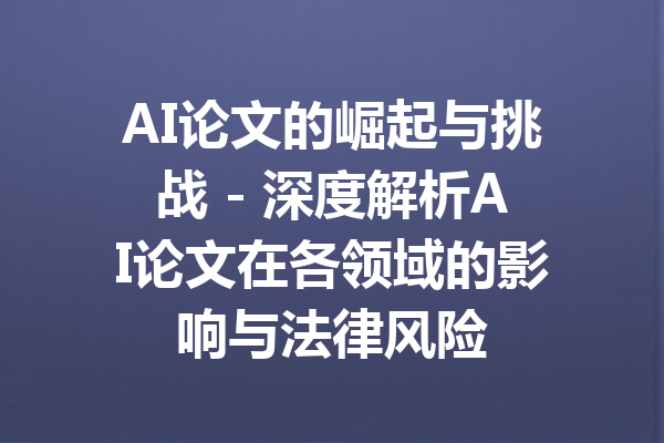 AI论文的崛起与挑战 - 深度解析AI论文在各领域的影响与法律风险