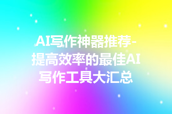 AI写作神器推荐-提高效率的最佳AI写作工具大汇总