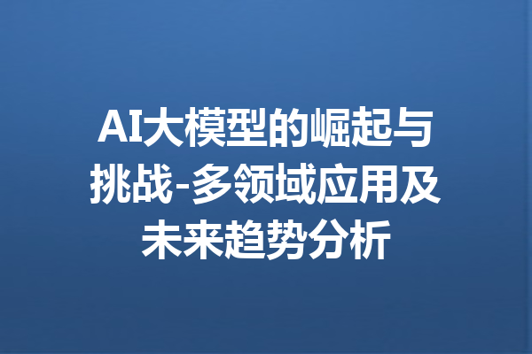 AI大模型的崛起与挑战-多领域应用及未来趋势分析