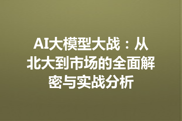 AI大模型大战：从北大到市场的全面解密与实战分析