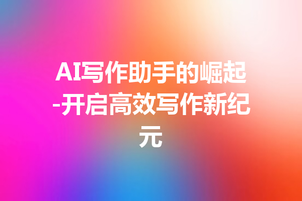 AI写作助手的崛起-开启高效写作新纪元