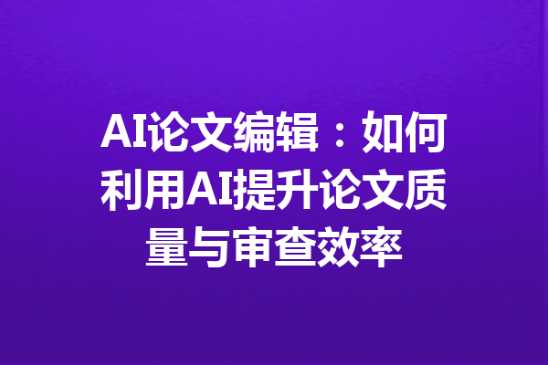 AI论文编辑：如何利用AI提升论文质量与审查效率