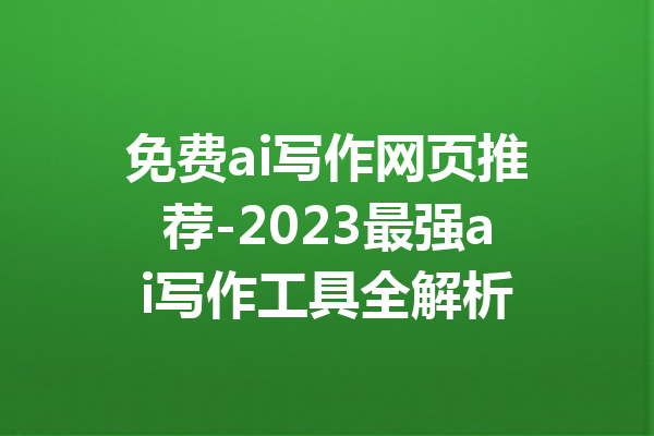 免费ai写作网页推荐-2023最强ai写作工具全解析