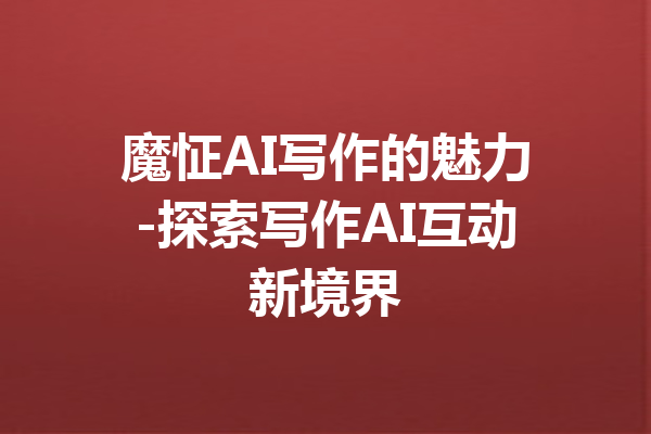 魔怔AI写作的魅力-探索写作AI互动新境界