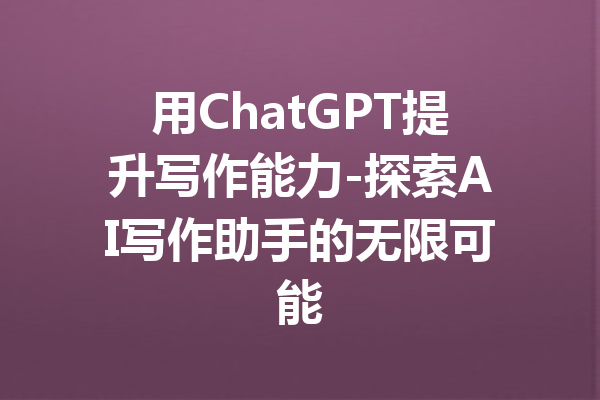 用ChatGPT提升写作能力-探索AI写作助手的无限可能