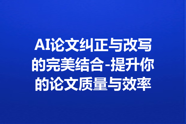 AI论文纠正与改写的完美结合-提升你的论文质量与效率