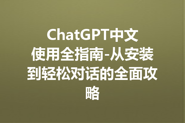 ChatGPT中文使用全指南-从安装到轻松对话的全面攻略