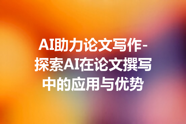 AI助力论文写作-探索AI在论文撰写中的应用与优势