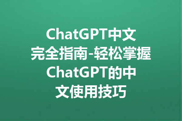 ChatGPT中文完全指南-轻松掌握ChatGPT的中文使用技巧