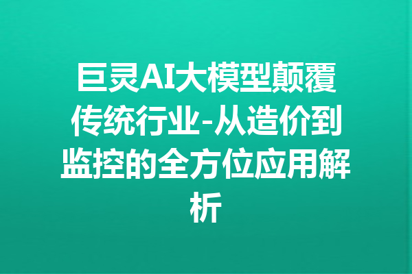 巨灵AI大模型颠覆传统行业-从造价到监控的全方位应用解析