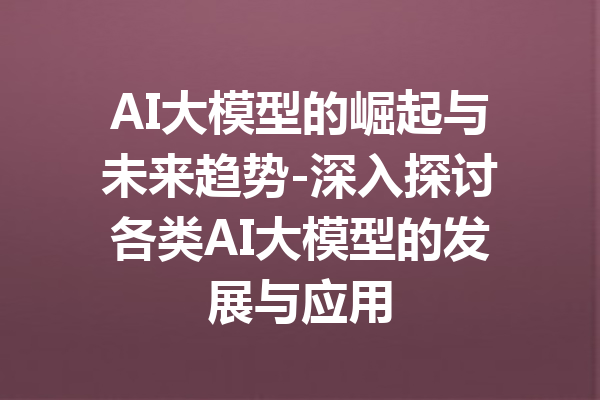 AI大模型的崛起与未来趋势-深入探讨各类AI大模型的发展与应用