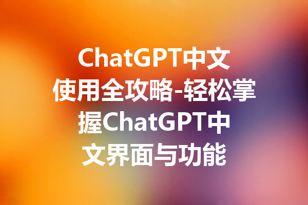 ChatGPT中文使用全攻略-轻松掌握ChatGPT中文界面与功能