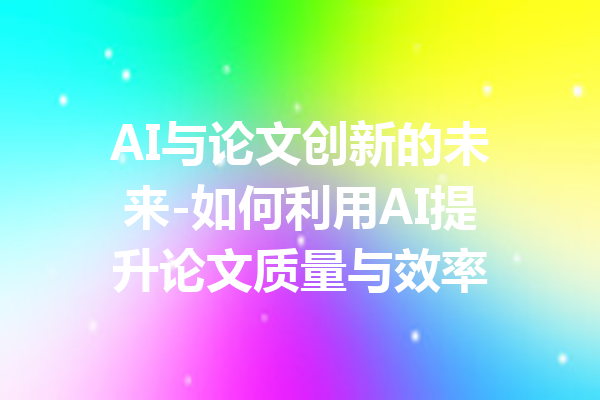 AI与论文创新的未来-如何利用AI提升论文质量与效率