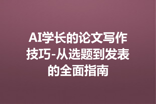 AI学长的论文写作技巧-从选题到发表的全面指南