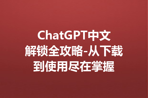 ChatGPT中文解锁全攻略-从下载到使用尽在掌握