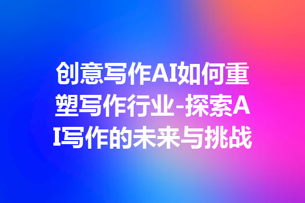 创意写作AI如何重塑写作行业-探索AI写作的未来与挑战