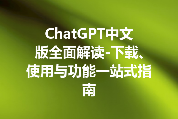 ChatGPT中文版全面解读-下载、使用与功能一站式指南