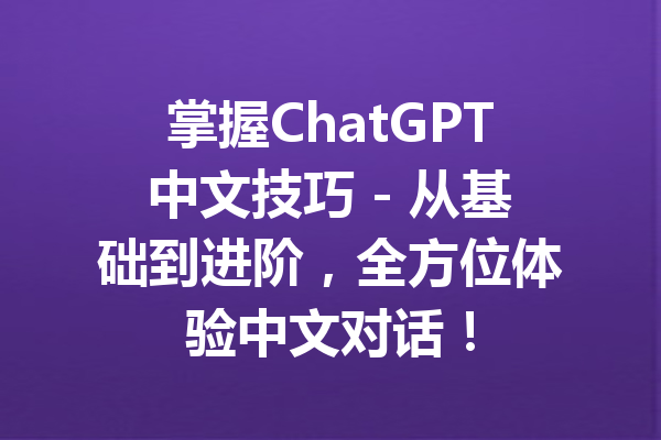 掌握ChatGPT中文技巧 - 从基础到进阶，全方位体验中文对话！