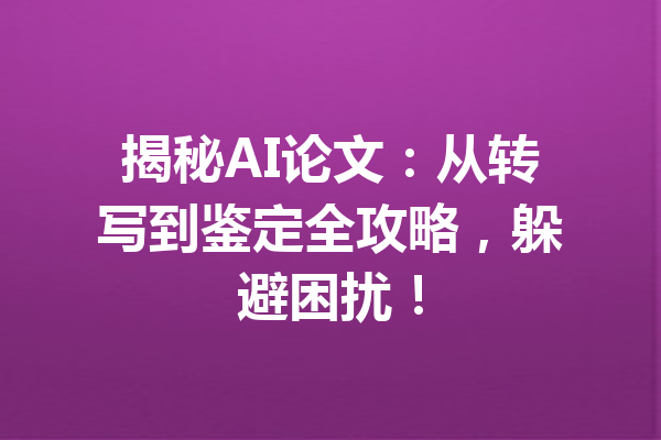 揭秘AI论文：从转写到鉴定全攻略，躲避困扰！