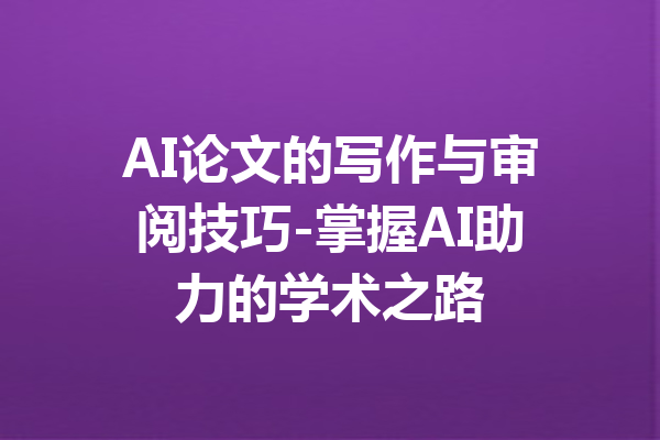 AI论文的写作与审阅技巧-掌握AI助力的学术之路