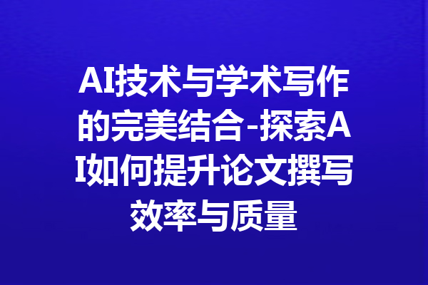 AI技术与学术写作的完美结合-探索AI如何提升论文撰写效率与质量