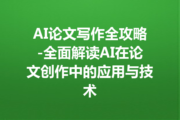 AI论文写作全攻略-全面解读AI在论文创作中的应用与技术