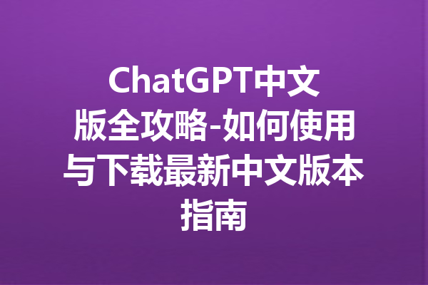 ChatGPT中文版全攻略-如何使用与下载最新中文版本指南