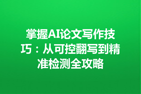 掌握AI论文写作技巧：从可控翻写到精准检测全攻略