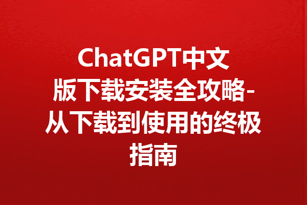 ChatGPT中文版下载安装全攻略-从下载到使用的终极指南