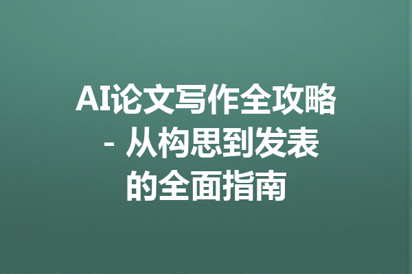 AI论文写作全攻略 - 从构思到发表的全面指南