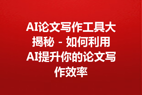 AI论文写作工具大揭秘 - 如何利用AI提升你的论文写作效率