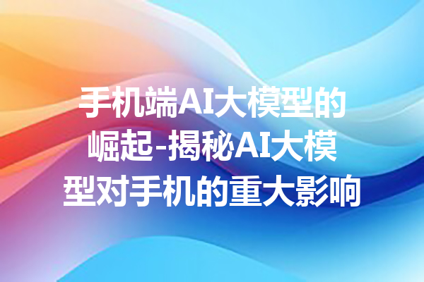 手机端AI大模型的崛起-揭秘AI大模型对手机的重大影响