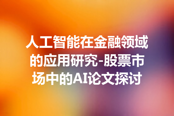 人工智能在金融领域的应用研究-股票市场中的AI论文探讨