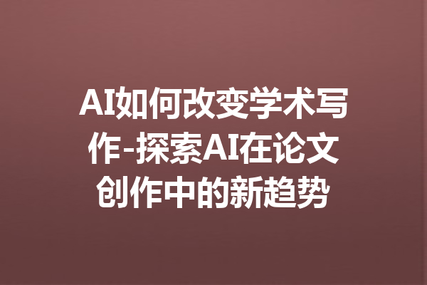 AI如何改变学术写作-探索AI在论文创作中的新趋势