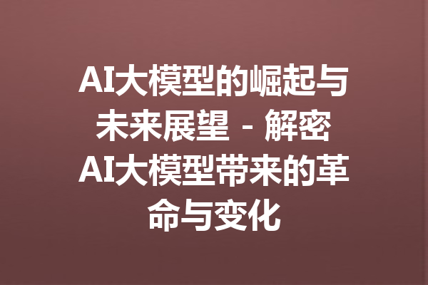 AI大模型的崛起与未来展望 - 解密AI大模型带来的革命与变化