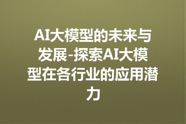 AI大模型的未来与发展-探索AI大模型在各行业的应用潜力