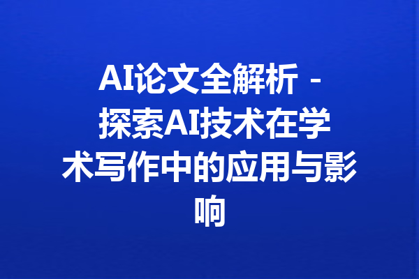 AI论文全解析 - 探索AI技术在学术写作中的应用与影响