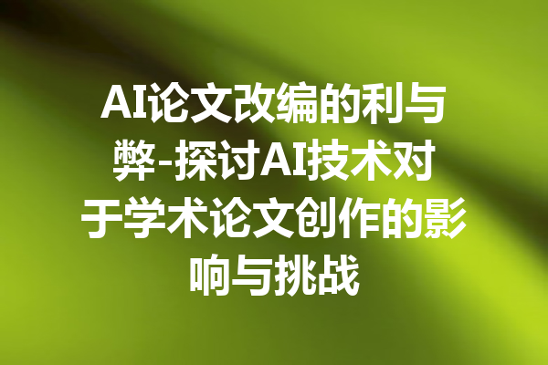 AI论文改编的利与弊-探讨AI技术对于学术论文创作的影响与挑战