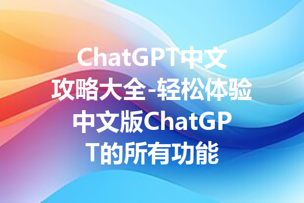 ChatGPT中文攻略大全-轻松体验中文版ChatGPT的所有功能