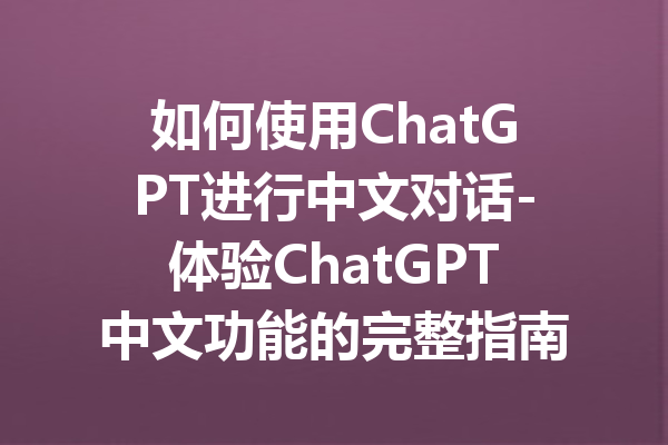 如何使用ChatGPT进行中文对话-体验ChatGPT中文功能的完整指南