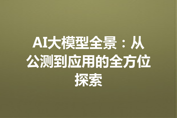 AI大模型全景：从公测到应用的全方位探索