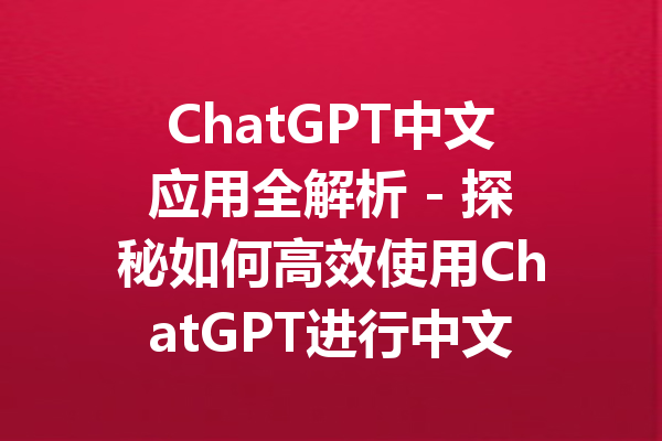 ChatGPT中文应用全解析 - 探秘如何高效使用ChatGPT进行中文交流