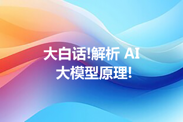 大白话!解析 AI 大模型原理!